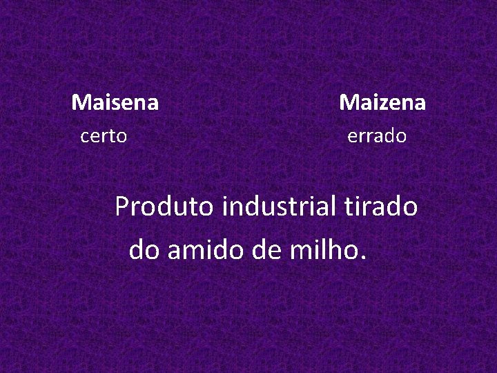 Maisena certo Maizena errado Produto industrial tirado do amido de milho. 