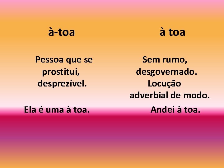 à-toa à toa Pessoa que se prostitui, desprezível. Sem rumo, desgovernado. Locução adverbial de