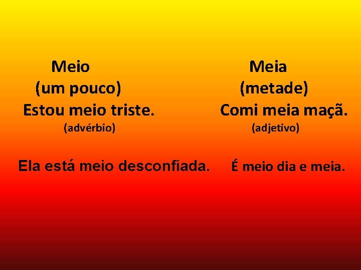 Meio (um pouco) Estou meio triste. (advérbio) Ela está meio desconfiada. Meia (metade) Comi