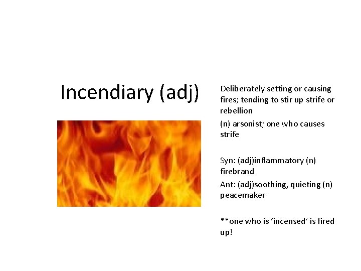 Incendiary (adj) Deliberately setting or causing fires; tending to stir up strife or rebellion