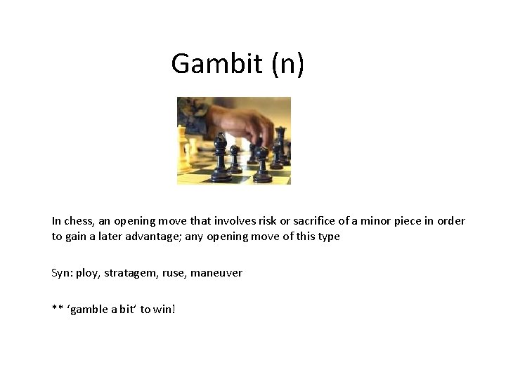 Gambit (n) In chess, an opening move that involves risk or sacrifice of a