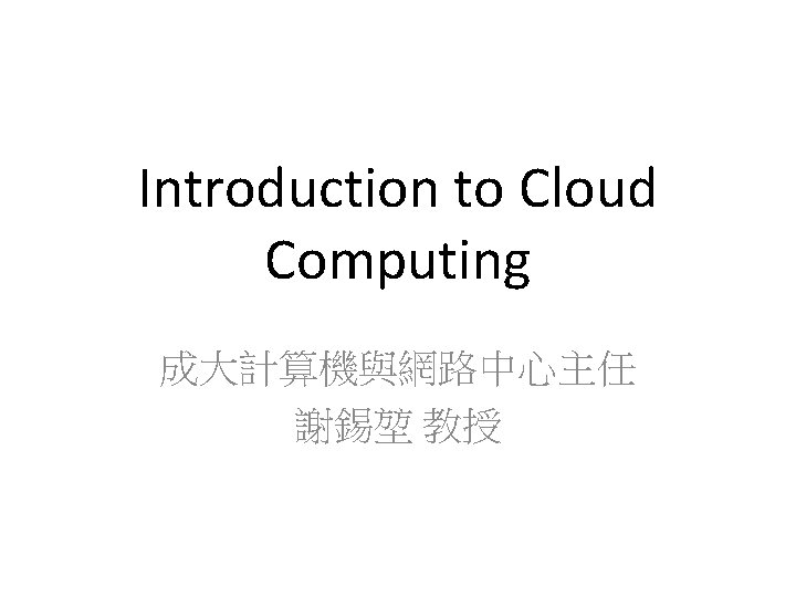 Introduction to Cloud Computing 成大計算機與網路中心主任 謝錫堃 教授 