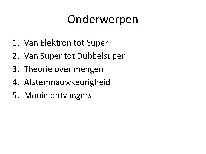Onderwerpen 1. 2. 3. 4. 5. Van Elektron tot Super Van Super tot Dubbelsuper