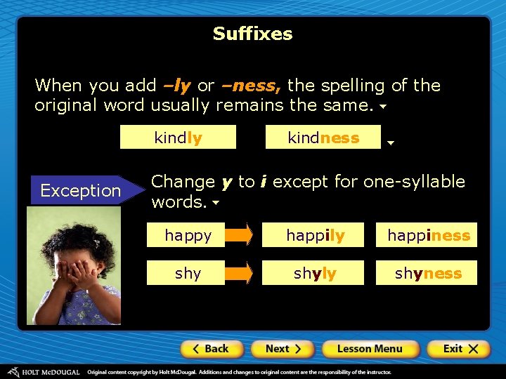 Suffixes When you add –ly or –ness, the spelling of the original word usually