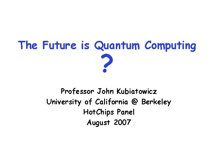 The Future is Quantum Computing ? Professor John Kubiatowicz University of California @ Berkeley