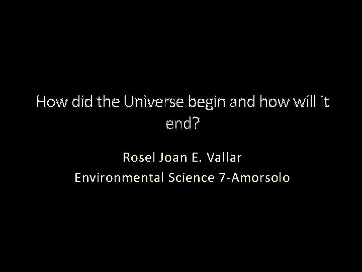 How did the Universe begin and how will it end? Rosel Joan E. Vallar