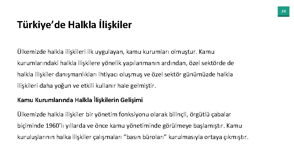 24 Türkiye’de Halkla İlişkiler Ülkemizde halkla ilişkileri ilk uygulayan, kamu kurumları olmuştur. Kamu kurumlarındaki