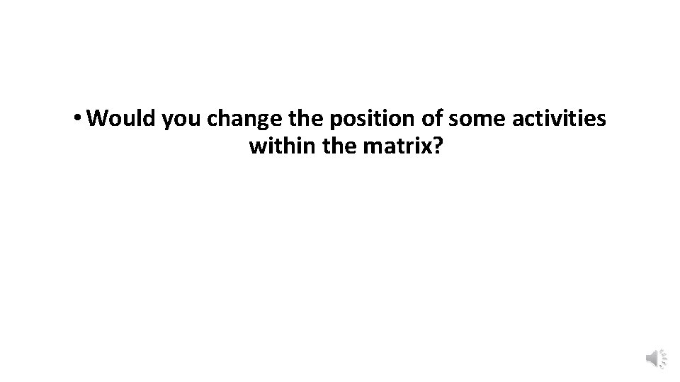  • Would you change the position of some activities within the matrix? 