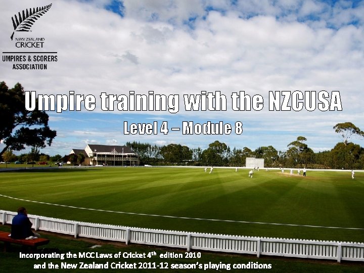 Umpire training with the NZCUSA Level 4 – Module 8 Incorporating the MCC Laws Umpire training with the NZCUSA Level 4 – Module 8 Incorporating the MCC Laws