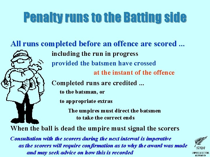 Penalty runs to the Batting side All runs completed before an offence are scored. Penalty runs to the Batting side All runs completed before an offence are scored.