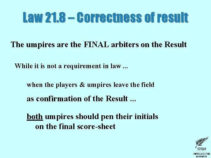 Law 21. 8 – Correctness of result The umpires are the FINAL arbiters on Law 21. 8 – Correctness of result The umpires are the FINAL arbiters on
