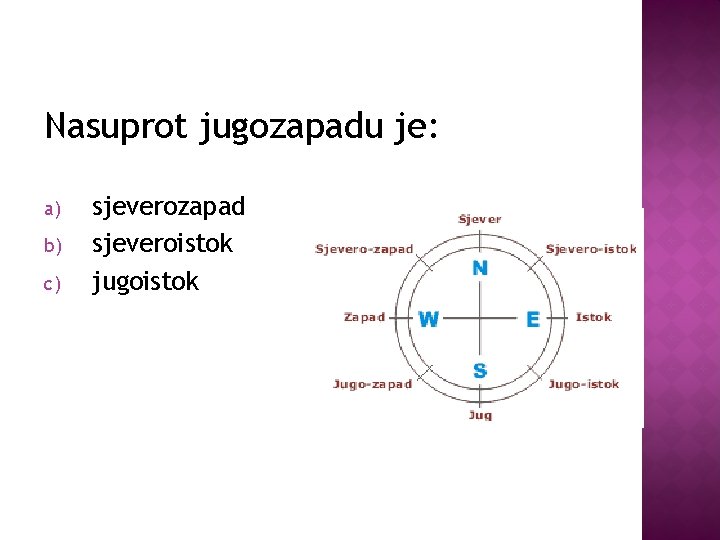 Nasuprot jugozapadu je: a) b) c) sjeverozapad sjeveroistok jugoistok 