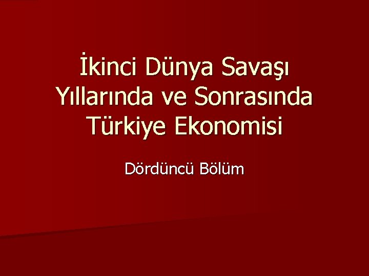 İkinci Dünya Savaşı Yıllarında ve Sonrasında Türkiye Ekonomisi Dördüncü Bölüm 