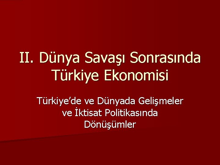 II. Dünya Savaşı Sonrasında Türkiye Ekonomisi Türkiye’de ve Dünyada Gelişmeler ve İktisat Politikasında Dönüşümler