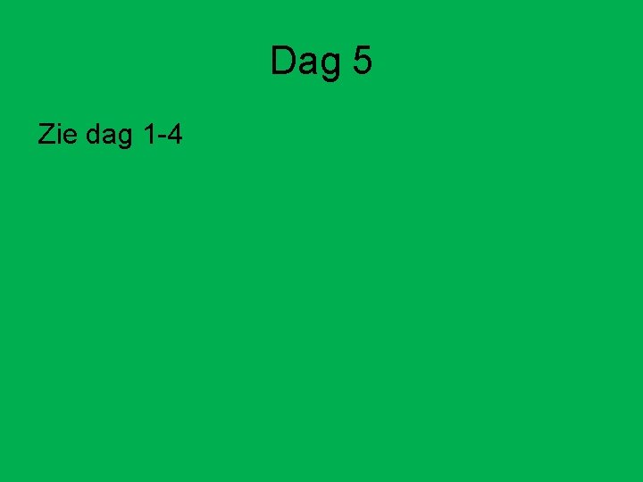 Dag 5 Zie dag 1 -4 