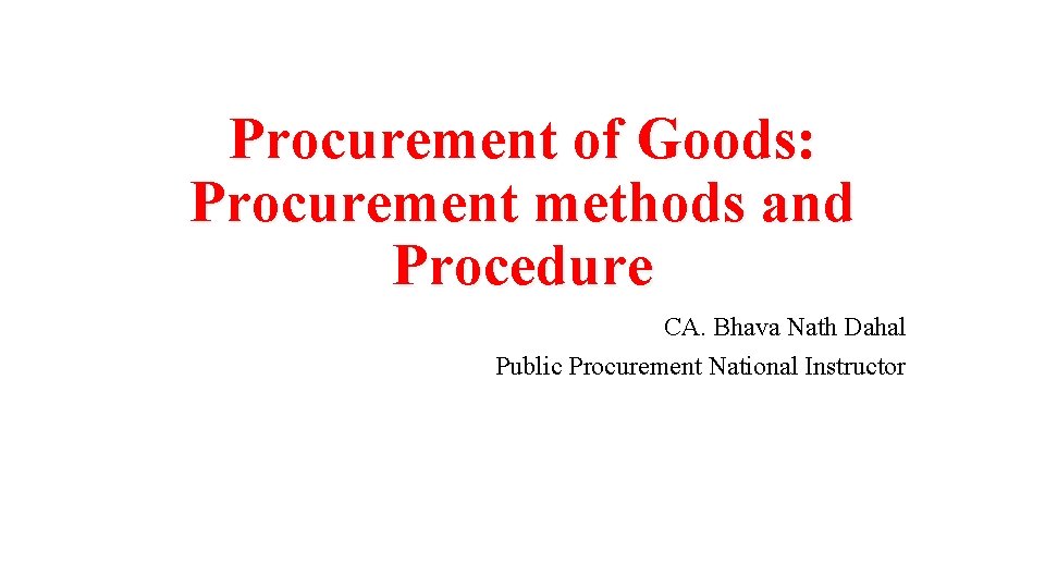 Procurement of Goods: Procurement methods and Procedure CA. Bhava Nath Dahal Public Procurement National