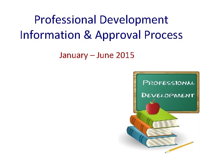 Professional Development Information & Approval Process January – June 2015 