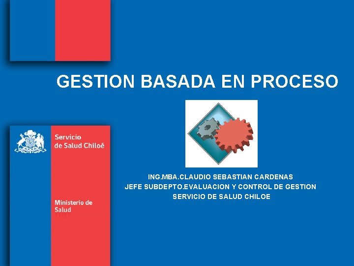 GESTION BASADA EN PROCESO ING. MBA. CLAUDIO SEBASTIAN CARDENAS JEFE SUBDEPTO. EVALUACION Y CONTROL