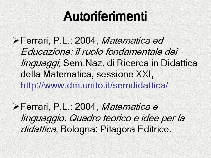 Autoriferimenti Ø Ferrari, P. L. : 2004, Matematica ed Educazione: il ruolo fondamentale dei