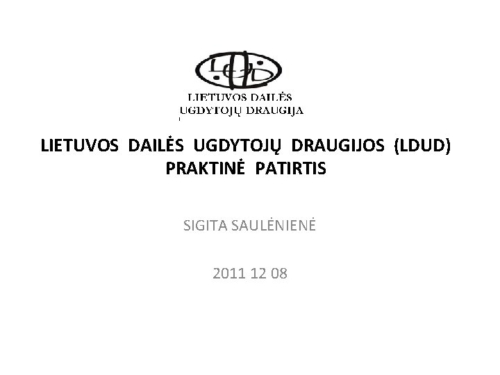 LIETUVOS DAILĖS UGDYTOJŲ DRAUGIJOS (LDUD) PRAKTINĖ PATIRTIS SIGITA SAULĖNIENĖ 2011 12 08 