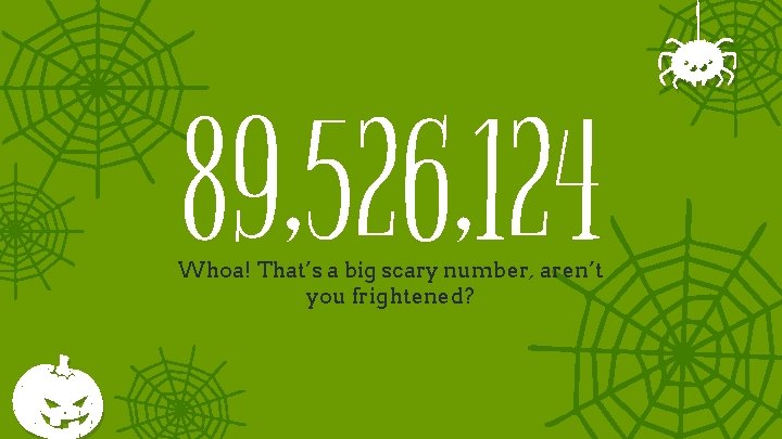 89, 526, 124 Whoa! That’s a big scary number, aren’t you frightened? 