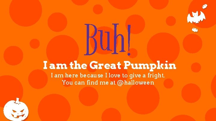 Buh! I am the Great Pumpkin I am here because I love to give