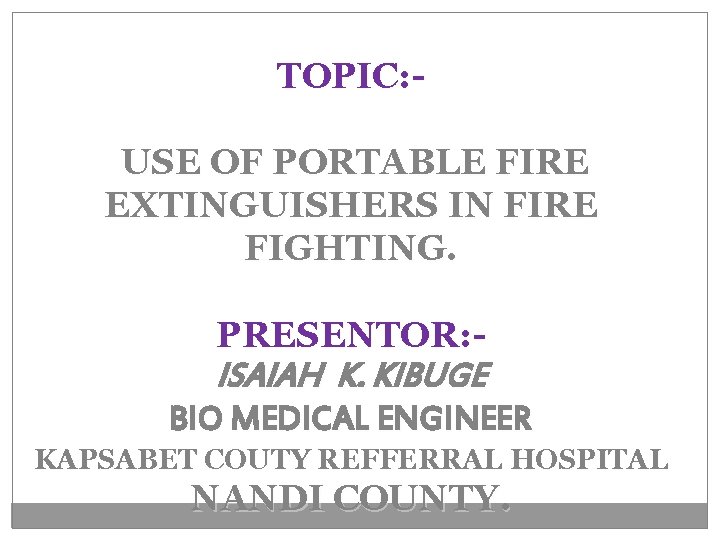 TOPIC: USE OF PORTABLE FIRE EXTINGUISHERS IN FIRE FIGHTING. PRESENTOR: - ISAIAH K. KIBUGE