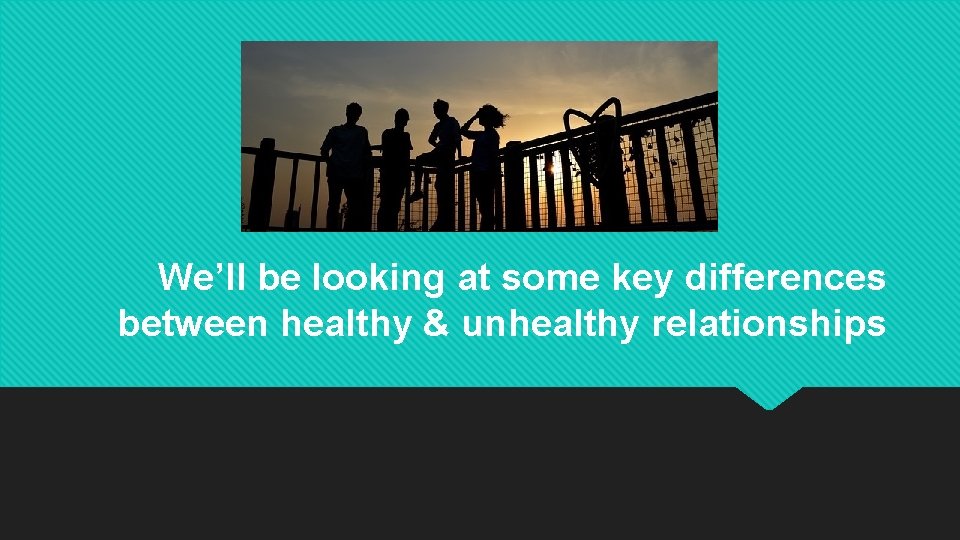 We’ll be looking at some key differences between healthy & unhealthy relationships 