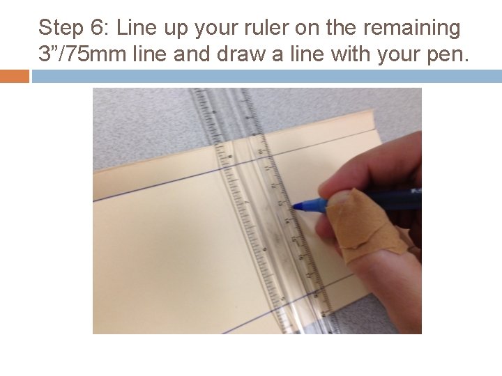 Step 6: Line up your ruler on the remaining 3”/75 mm line and draw