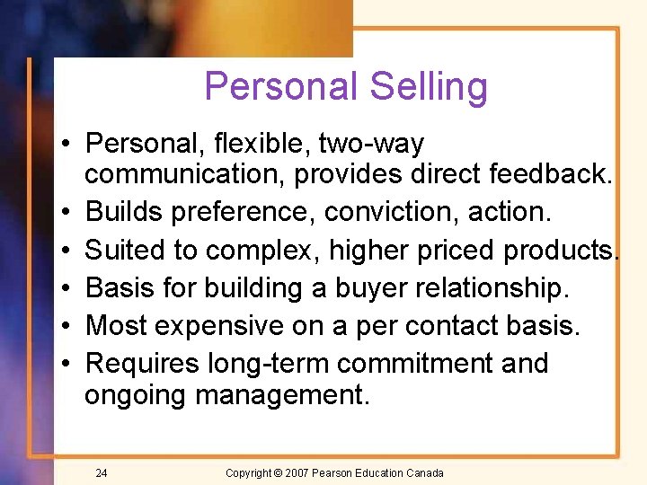 Personal Selling • Personal, flexible, two-way communication, provides direct feedback. • Builds preference, conviction,