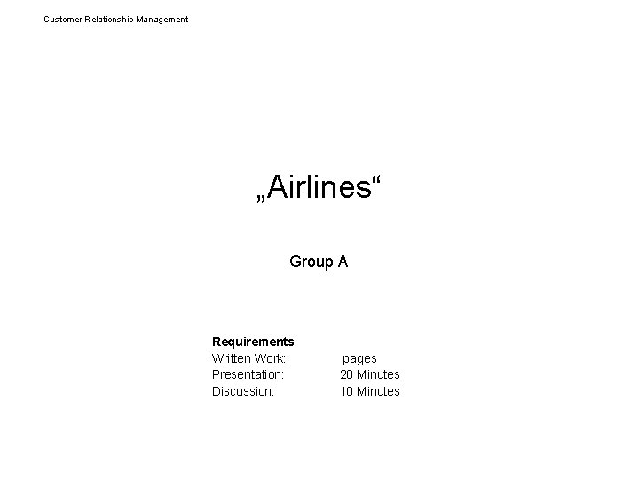 Customer Relationship Management „Airlines“ Group A Requirements Written Work: Presentation: Discussion: pages 20 Minutes Customer Relationship Management „Airlines“ Group A Requirements Written Work: Presentation: Discussion: pages 20 Minutes