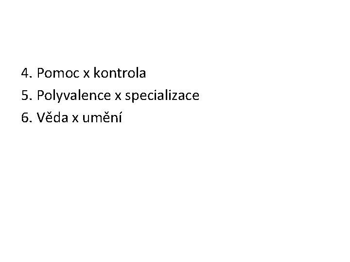 4. Pomoc x kontrola 5. Polyvalence x specializace 6. Věda x umění 