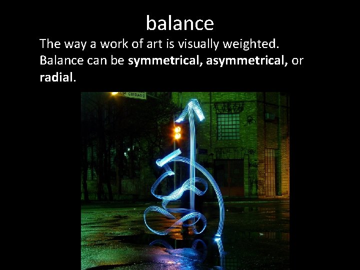 balance The way a work of art is visually weighted. Balance can be symmetrical,