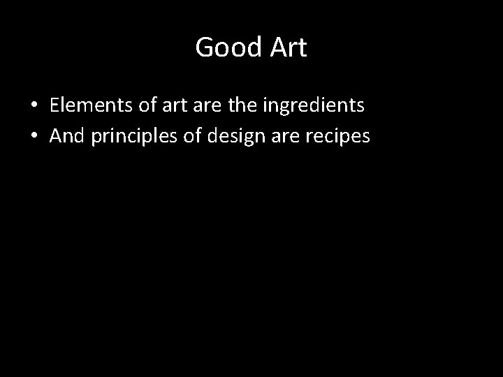 Good Art • Elements of art are the ingredients • And principles of design