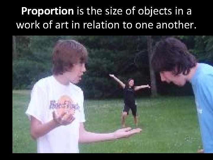 Proportion is the size of objects in a work of art in relation to
