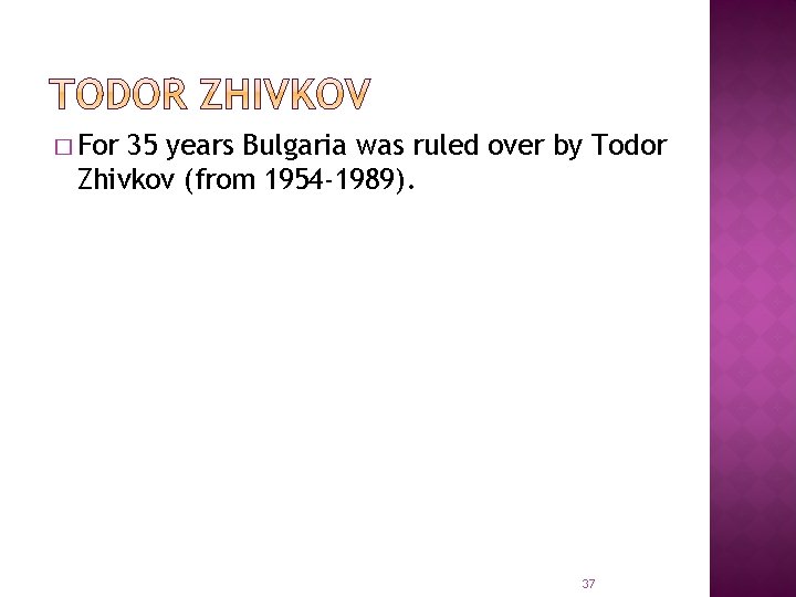 � For 35 years Bulgaria was ruled over by Todor Zhivkov (from 1954 -1989).