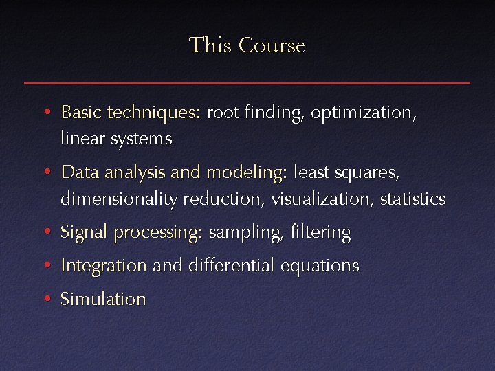 This Course • Basic techniques: root finding, optimization, linear systems • Data analysis and