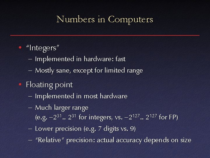Numbers in Computers • “Integers” – Implemented in hardware: fast – Mostly sane, except