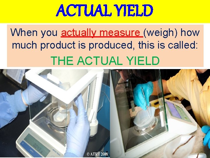 ACTUAL YIELD When you actually measure (weigh) how much product is produced, this is