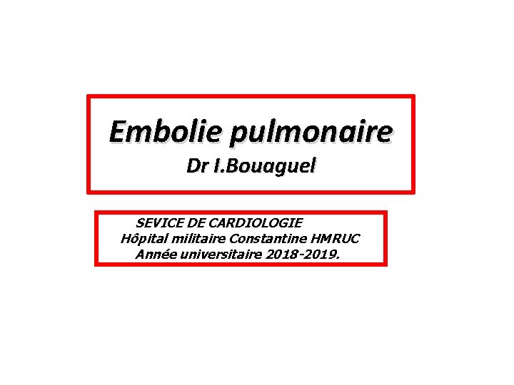 Embolie pulmonaire Dr I. Bouaguel SEVICE DE CARDIOLOGIE Hôpital militaire Constantine HMRUC Année universitaire