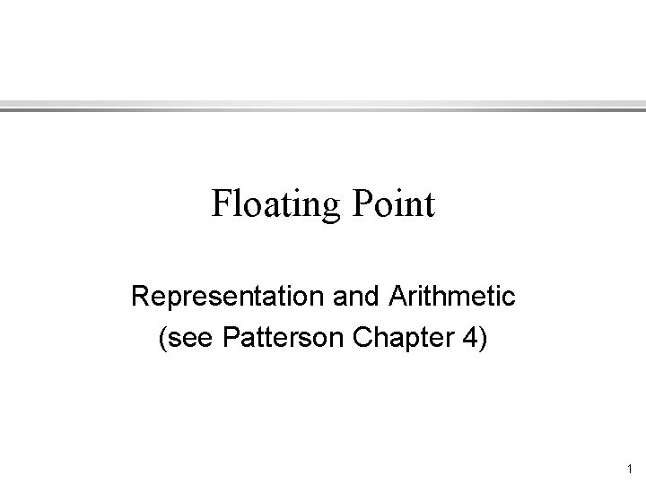 Floating Point Representation and Arithmetic (see Patterson Chapter 4) 1 