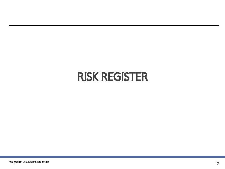 RISK REGISTER TCC@2019. ALL RIGHTS RESERVED 7 RISK REGISTER TCC@2019. ALL RIGHTS RESERVED 7