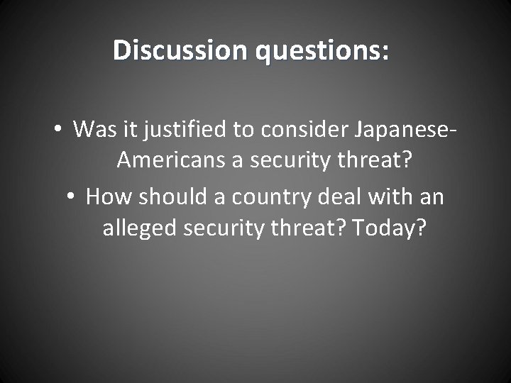 Discussion questions: • Was it justified to consider Japanese. Americans a security threat? •