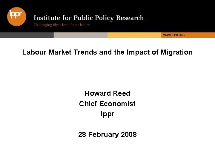 Labour Market Trends and the Impact of Migration Howard Reed Chief Economist Ippr 28