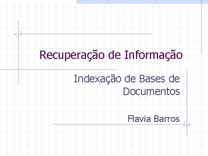 Recuperação de Informação Indexação de Bases de Documentos Flavia Barros 