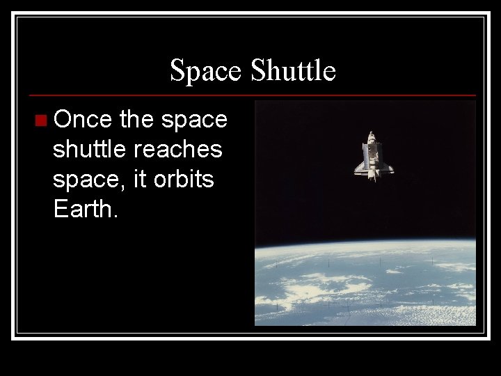 Space Shuttle n Once the space shuttle reaches space, it orbits Earth. 