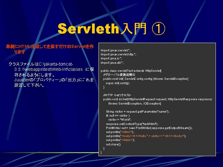 Servleth入門 ① 単純にHTML生成してを返すだけのServletを作 ります 　 　クラスファイルはC: jakarta-tomcat 3. 3. 1webappstestWeb-Infclasses　に保 存されるようにします。 Juuilderの「プロパティー」の「出力」にこれを 設定して下さい。 import