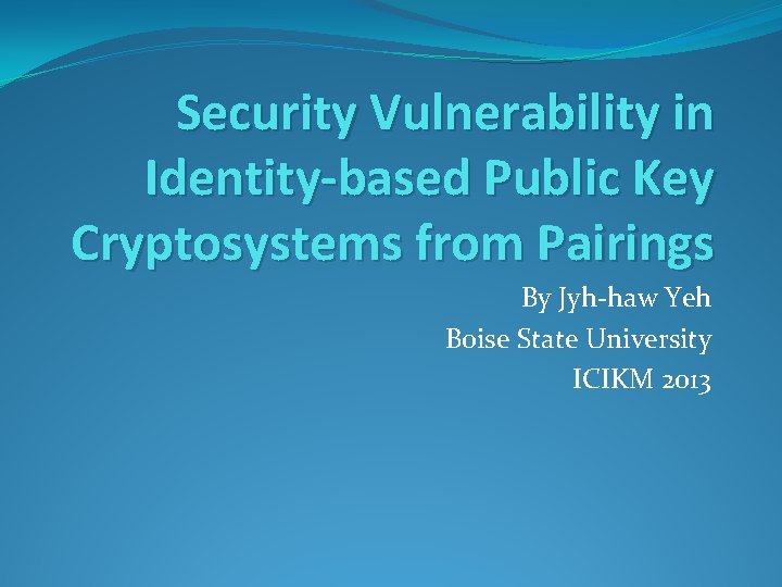 Security Vulnerability in Identity-based Public Key Cryptosystems from Pairings By Jyh-haw Yeh Boise State