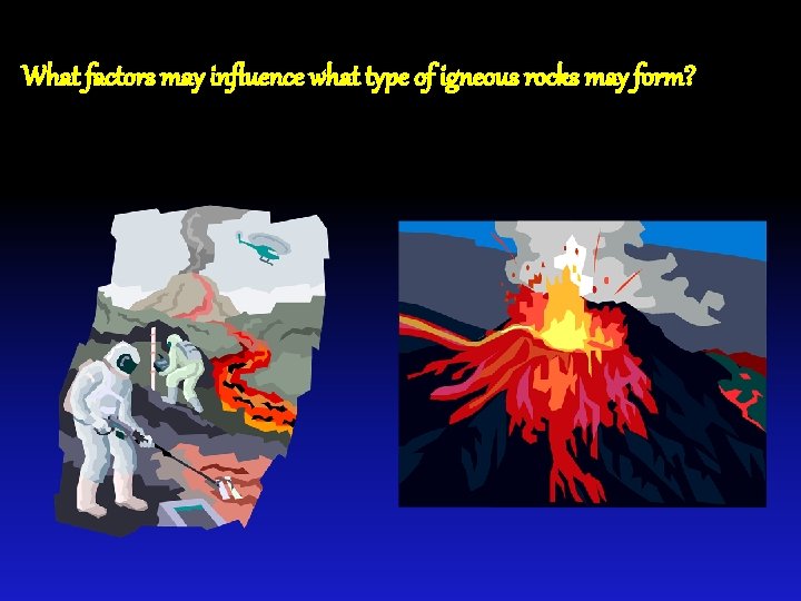 What factors may influence what type of igneous rocks may form? 