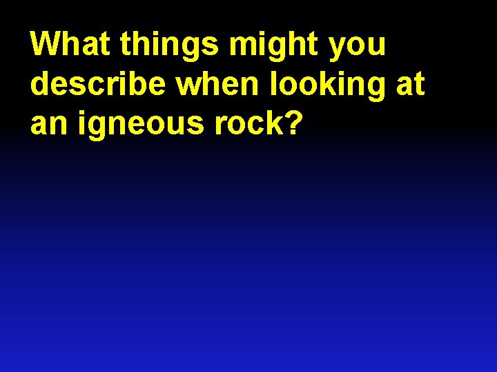 What things might you describe when looking at an igneous rock? 